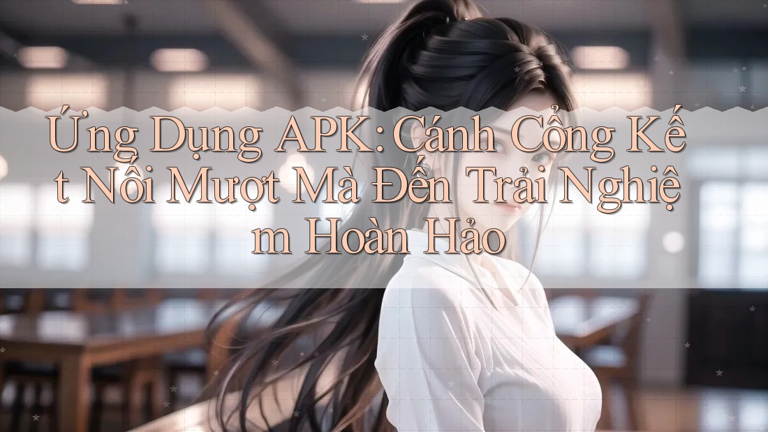 Ứng Dụng APK: Cánh Cổng Kết Nối Mượt Mà Đến Trải Nghiệm Hoàn Hảo Ứng Dụng APK: Cánh Cổng Kết Nối Mượt Mà Đến Trải Nghiệm Hoàn Hảo
