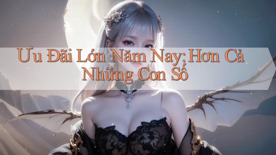 Ưu Đãi Lớn Năm Nay: Hơn Cả Những Con Số Ưu Đãi Lớn Năm Nay: Hơn Cả Những Con Số