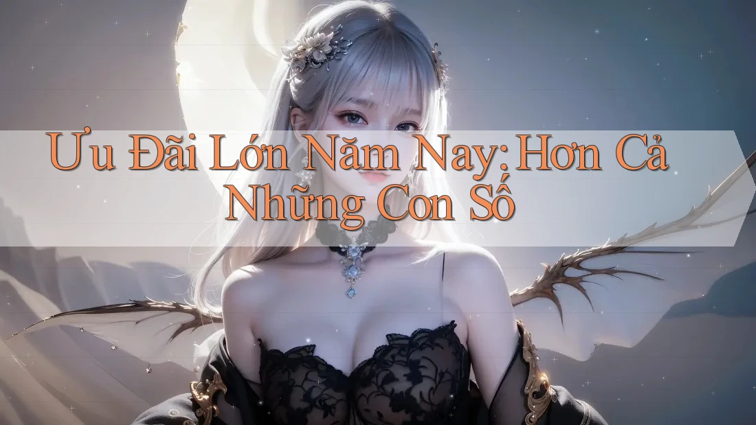 Ưu Đãi Lớn Năm Nay: Hơn Cả Những Con Số