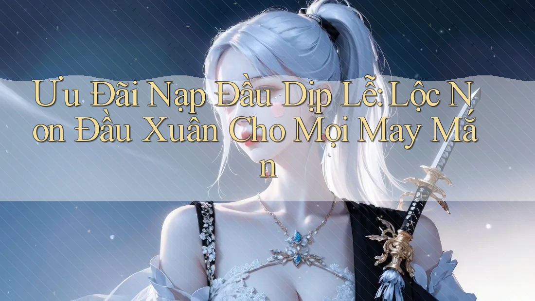 Ưu Đãi Nạp Đầu Dịp Lễ: Lộc Non Đầu Xuân Cho Mọi May Mắn
