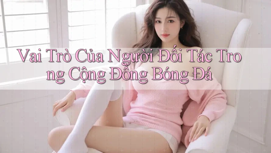 Vai Trò Của Người Đối Tác Trong Cộng Đồng Bóng Đá Vai Trò Của Người Đối Tác Trong Cộng Đồng Bóng Đá