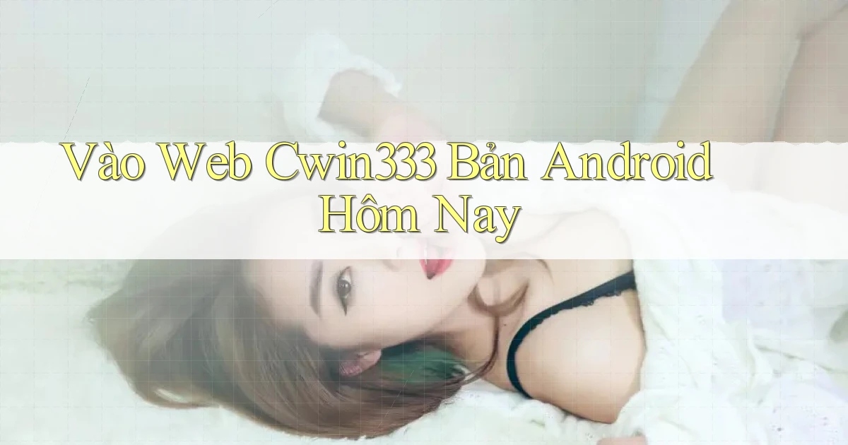 vào web cwin333 bản android hôm nay