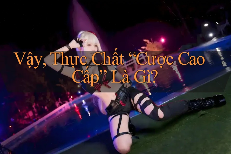 Vậy, Thực Chất “Cược Cao Cấp” Là Gì? Vậy, Thực Chất “Cược Cao Cấp” Là Gì?