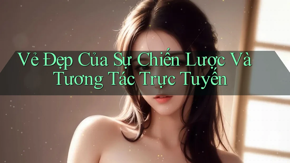 Vẻ Đẹp Của Sự Chiến Lược Và Tương Tác Trực Tuyến Vẻ Đẹp Của Sự Chiến Lược Và Tương Tác Trực Tuyến