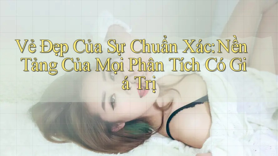 Vẻ Đẹp Của Sự Chuẩn Xác: Nền Tảng Của Mọi Phân Tích Có Giá Trị Vẻ Đẹp Của Sự Chuẩn Xác: Nền Tảng Của Mọi Phân Tích Có Giá Trị