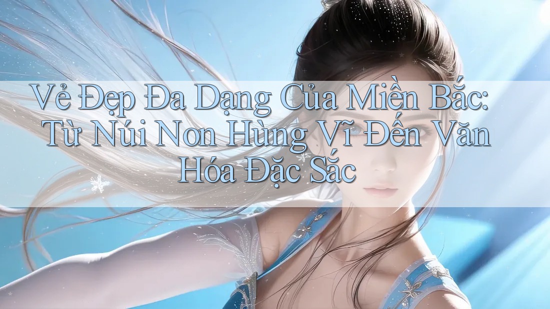 Vẻ Đẹp Đa Dạng Của Miền Bắc: Từ Núi Non Hùng Vĩ Đến Văn Hóa Đặc Sắc Vẻ Đẹp Đa Dạng Của Miền Bắc: Từ Núi Non Hùng Vĩ Đến Văn Hóa Đặc Sắc