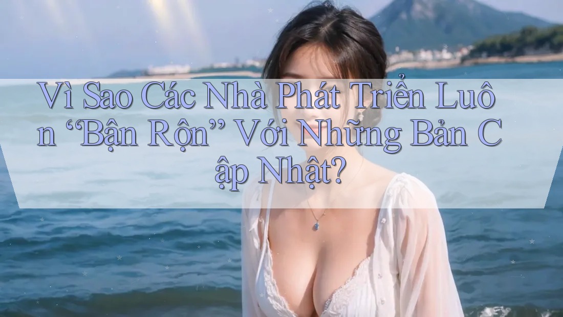 Vì Sao Các Nhà Phát Triển Luôn “Bận Rộn” Với Những Bản Cập Nhật? Vì Sao Các Nhà Phát Triển Luôn “Bận Rộn” Với Những Bản Cập Nhật?