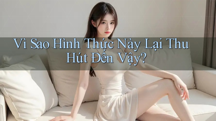Vì Sao Hình Thức Này Lại Thu Hút Đến Vậy? Vì Sao Hình Thức Này Lại Thu Hút Đến Vậy?