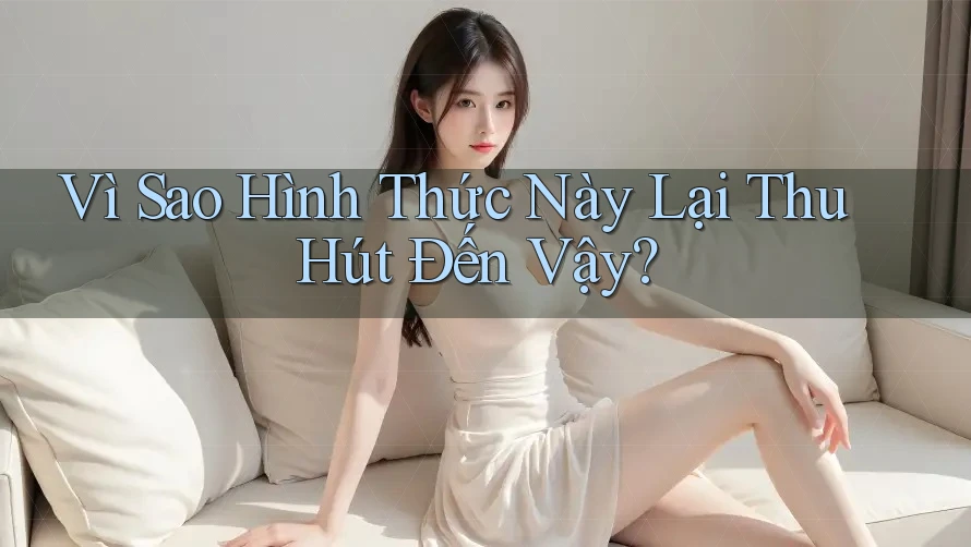 Vì Sao Hình Thức Này Lại Thu Hút Đến Vậy? Vì Sao Hình Thức Này Lại Thu Hút Đến Vậy?