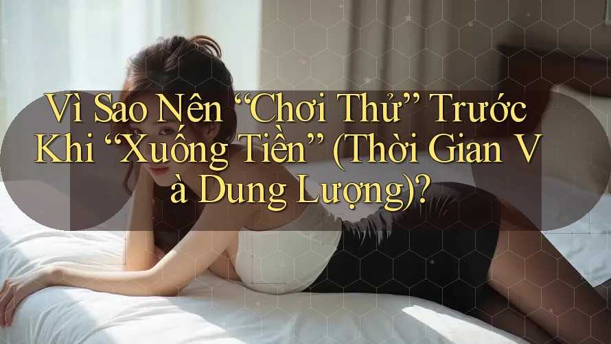 Vì Sao Nên “Chơi Thử” Trước Khi “Xuống Tiền” (Thời Gian Và Dung Lượng)? Vì Sao Nên “Chơi Thử” Trước Khi “Xuống Tiền” (Thời Gian Và Dung Lượng)?
