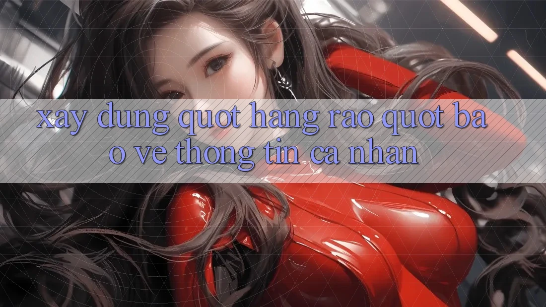 Xây Dựng " Hàng Rào" Bảo Vệ Thông Tin Cá Nhân Xây Dựng " Hàng Rào" Bảo Vệ Thông Tin Cá Nhân
