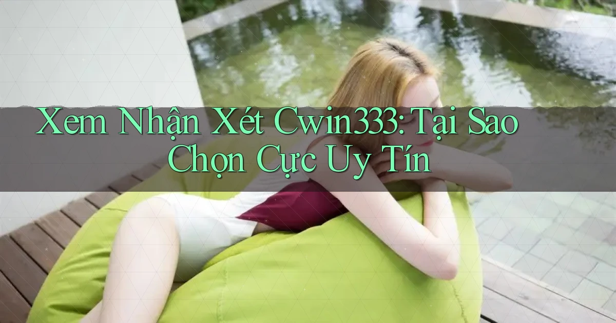 xem nhận xét cwin333 tại sao chọn cực uy tín