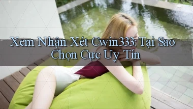 xem nhận xét cwin333 tại sao chọn cực uy tín