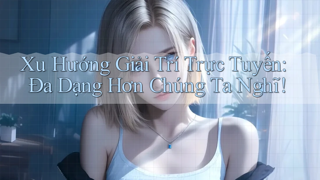 Xu Hướng Giải Trí Trực Tuyến: Đa Dạng Hơn Chúng Ta Nghĩ! Xu Hướng Giải Trí Trực Tuyến: Đa Dạng Hơn Chúng Ta Nghĩ!