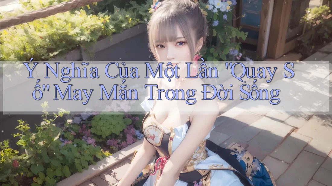 Ý Nghĩa Của Một Lần “Quay Số” May Mắn Trong Đời Sống Ý Nghĩa Của Một Lần “Quay Số” May Mắn Trong Đời Sống