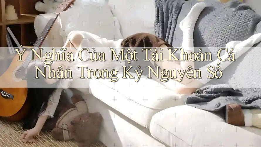 Ý Nghĩa Của Một Tài Khoản Cá Nhân Trong Kỷ Nguyên Số Ý Nghĩa Của Một Tài Khoản Cá Nhân Trong Kỷ Nguyên Số