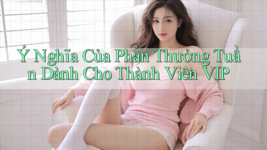 Ý Nghĩa Của Phần Thưởng Tuần Dành Cho Thành Viên VIP Ý Nghĩa Của Phần Thưởng Tuần Dành Cho Thành Viên VIP
