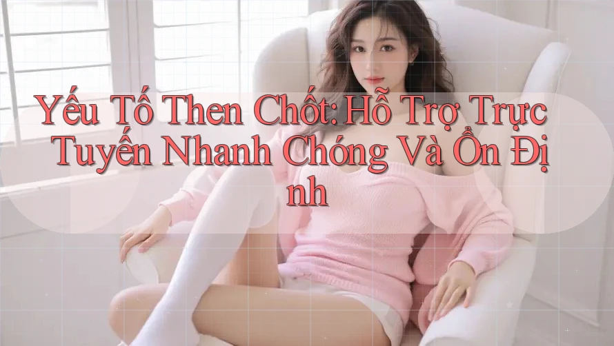 Yếu Tố Then Chốt: Hỗ Trợ Trực Tuyến Nhanh Chóng Và Ổn Định Yếu Tố Then Chốt: Hỗ Trợ Trực Tuyến Nhanh Chóng Và Ổn Định